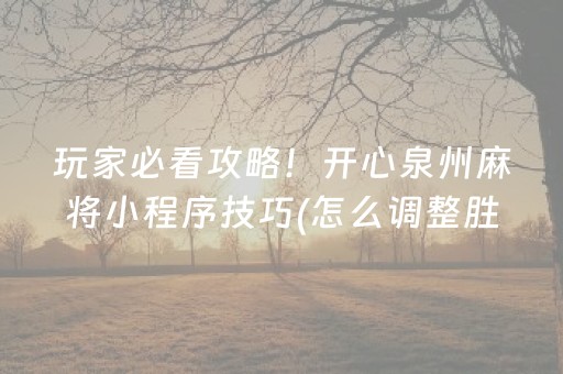 玩家必看攻略！开心泉州麻将小程序技巧(怎么调整胜率)