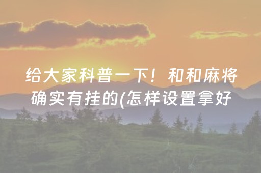 给大家科普一下！和和麻将确实有挂的(怎样设置拿好牌)