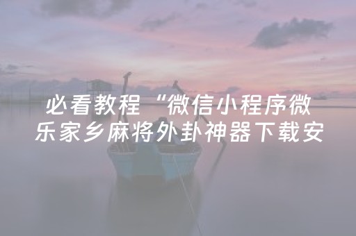 必看教程“微信小程序微乐家乡麻将外卦神器下载安”!详细开挂教程-抖音