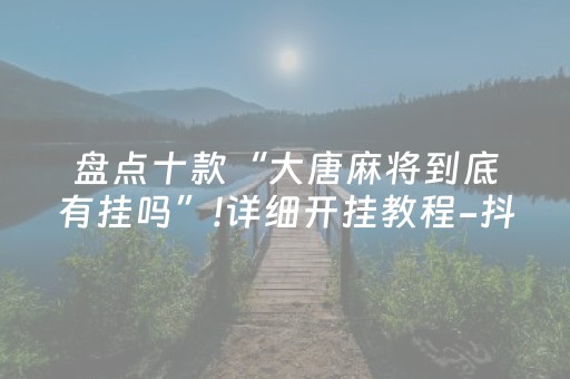 盘点十款“大唐麻将到底有挂吗”!详细开挂教程-抖音