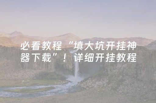 必看教程“填大坑开挂神器下载”！详细开挂教程（确实真的有挂)-抖音