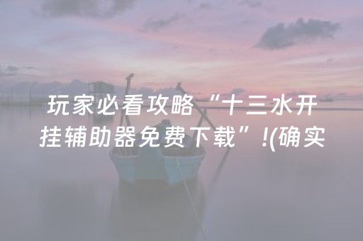玩家必看攻略“十三水开挂辅助器免费下载”!(确实是有挂)-抖音