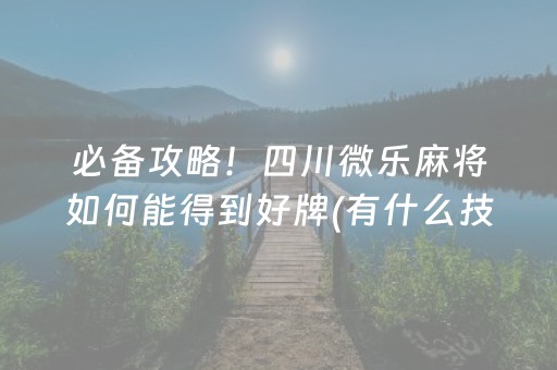 必备攻略！四川微乐麻将如何能得到好牌(有什么技巧)