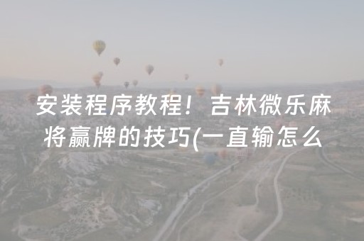 安装程序教程！吉林微乐麻将赢牌的技巧(一直输怎么办)