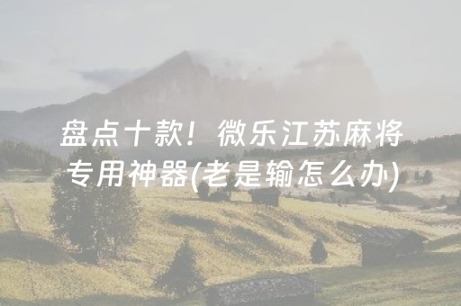 盘点十款！微乐江苏麻将专用神器(老是输怎么办)