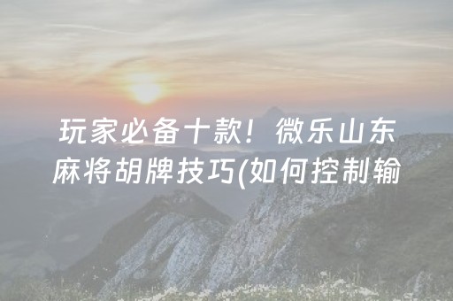 玩家必备十款！微乐山东麻将胡牌技巧(如何控制输赢)