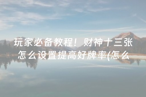玩家必备教程！财神十三张怎么设置提高好牌率(怎么才能起到好牌)