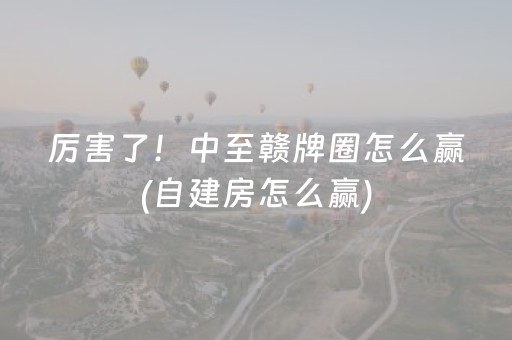 厉害了！中至赣牌圈怎么赢(自建房怎么赢)