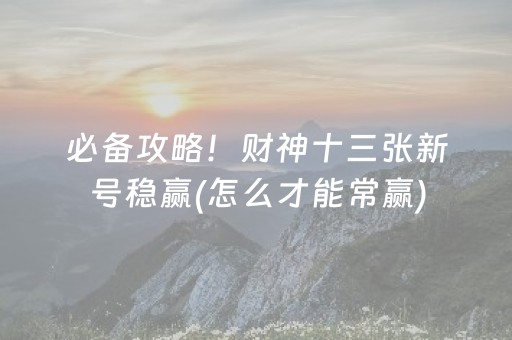 必备攻略！财神十三张新号稳赢(怎么才能常赢)