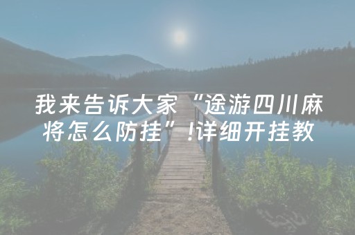 我来告诉大家“途游四川麻将怎么防挂”!详细开挂教程-抖音