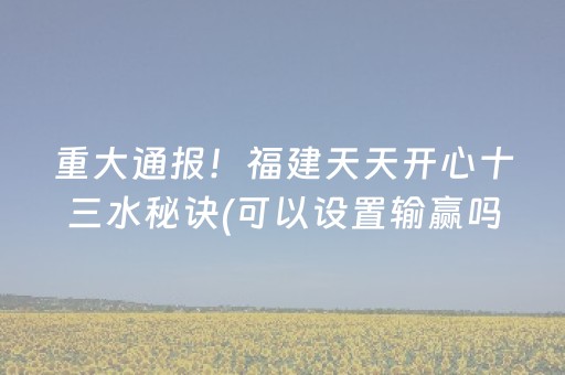 重大通报！福建天天开心十三水秘诀(可以设置输赢吗)