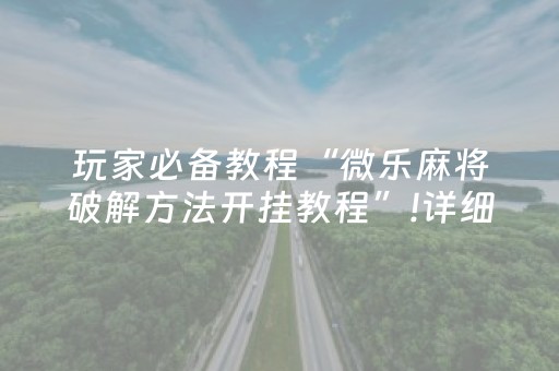 玩家必备教程“微乐麻将破解方法开挂教程”!详细开挂教程-抖音