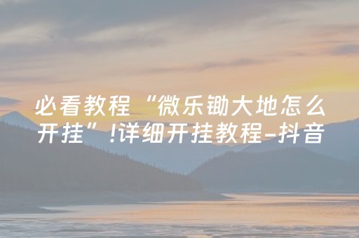 必看教程“微乐锄大地怎么开挂”!详细开挂教程-抖音