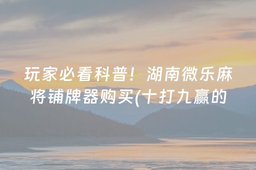玩家必看科普！湖南微乐麻将铺牌器购买(十打九赢的打法)