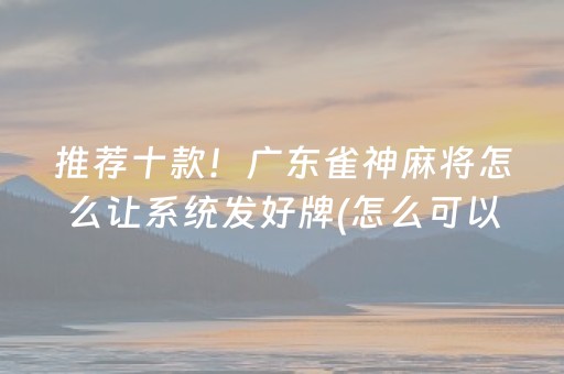 推荐十款！广东雀神麻将怎么让系统发好牌(怎么可以赢)