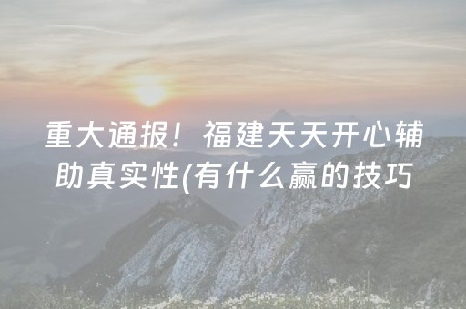 重大通报！福建天天开心辅助真实性(有什么赢的技巧)