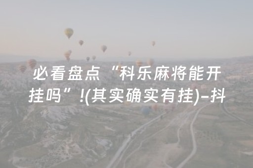 必看盘点“科乐麻将能开挂吗”!(其实确实有挂)-抖音