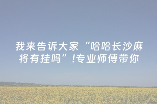我来告诉大家“哈哈长沙麻将有挂吗”!专业师傅带你一起了解（详细教程）-抖音