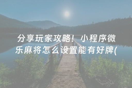 分享玩家攻略！小程序微乐麻将怎么设置能有好牌(怎么才能起到好牌)