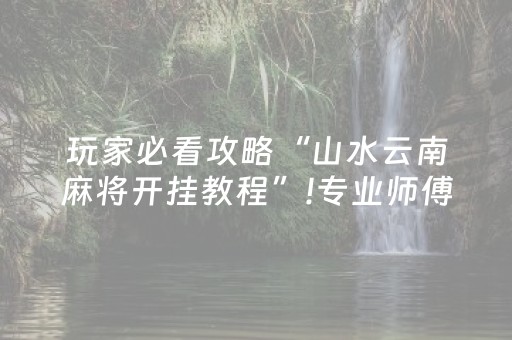 玩家必看攻略“山水云南麻将开挂教程”!专业师傅带你一起了解（详细教程）-抖音
