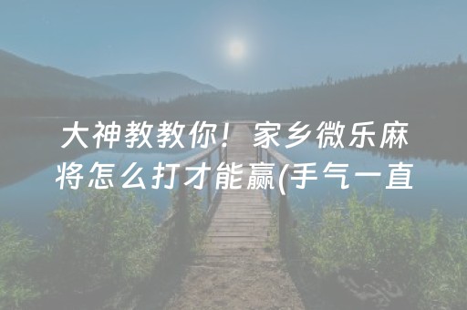 大神教教你！家乡微乐麻将怎么打才能赢(手气一直很差)