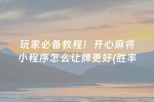 玩家必备教程！开心麻将小程序怎么让牌更好(胜率到哪调)
