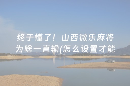 终于懂了！山西微乐麻将为啥一直输(怎么设置才能赢)