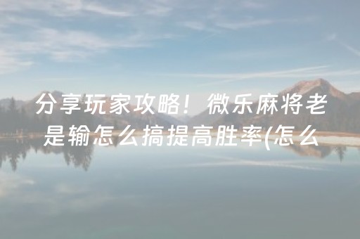 分享玩家攻略！微乐麻将老是输怎么搞提高胜率(怎么让系统给你发好牌)