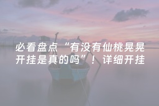 必看盘点“有没有仙桃晃晃开挂是真的吗”！详细开挂教程（确实真的有挂)-抖音