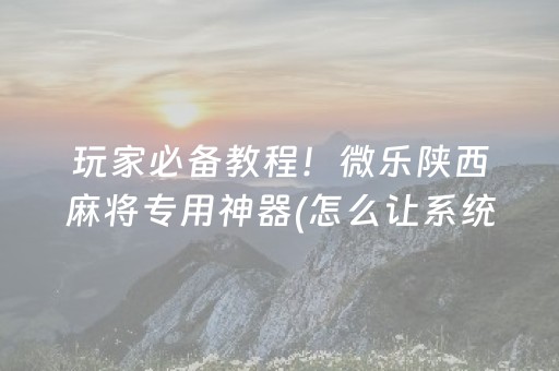 玩家必备教程！微乐陕西麻将专用神器(怎么让系统给你发好牌)