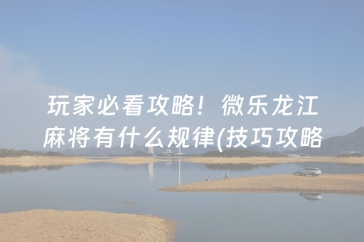 玩家必看攻略！微乐龙江麻将有什么规律(技巧攻略怎样拿好牌)