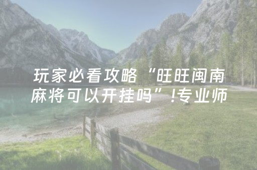 玩家必看攻略“旺旺闽南麻将可以开挂吗”!专业师傅带你一起了解（详细教程）-抖音