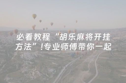 必看教程“胡乐麻将开挂方法”!专业师傅带你一起了解（详细教程）-抖音