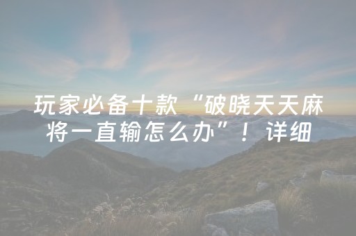 玩家必备十款“破晓天天麻将一直输怎么办”！详细开挂教程（确实真的有挂)-抖音