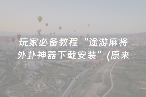 玩家必备教程“途游麻将外卦神器下载安装”(原来真的有挂)-抖音