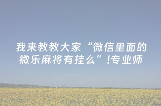 我来教教大家“微信里面的微乐麻将有挂么”!专业师傅带你一起了解（详细教程）-抖音