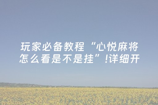 玩家必备教程“心悦麻将怎么看是不是挂”!详细开挂教程-抖音