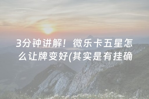 3分钟讲解！微乐卡五星怎么让牌变好(其实是有挂确实有挂)