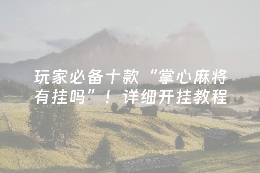 玩家必备十款“掌心麻将有挂吗”！详细开挂教程（确实真的有挂)-抖音