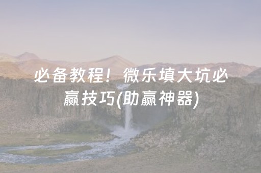 必备教程！微乐填大坑必赢技巧(助赢神器)