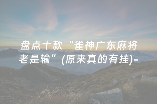 盘点十款“雀神广东麻将老是输”(原来真的有挂)-抖音