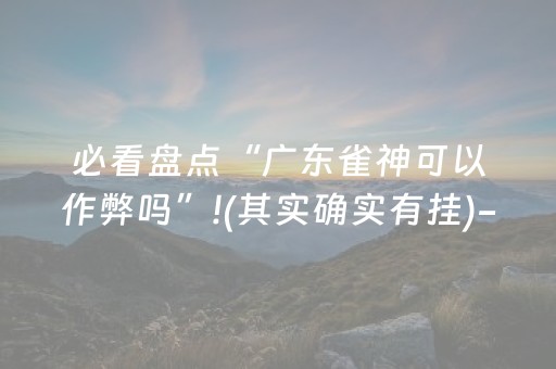 必看盘点“广东雀神可以作弊吗”!(其实确实有挂)-抖音