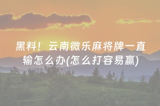 黑料！云南微乐麻将牌一直输怎么办(怎么打容易赢)