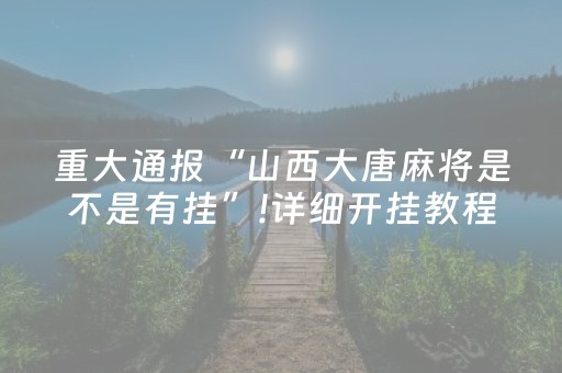 重大通报“山西大唐麻将是不是有挂”!详细开挂教程-抖音