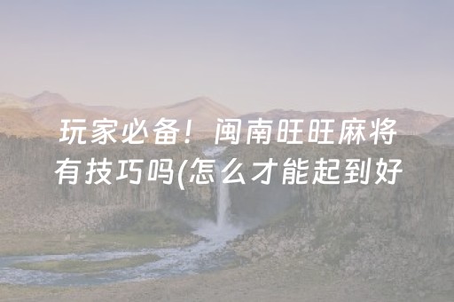 玩家必备！闽南旺旺麻将有技巧吗(怎么才能起到好牌)