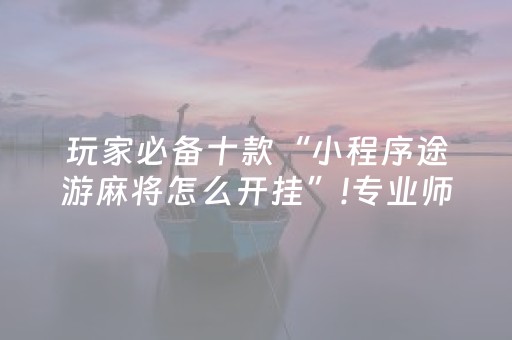 玩家必备十款“小程序途游麻将怎么开挂”!专业师傅带你一起了解（详细教程）-抖音