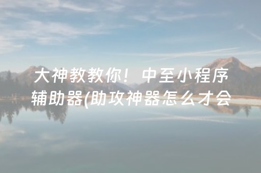 大神教教你！中至小程序辅助器(助攻神器怎么才会赢)