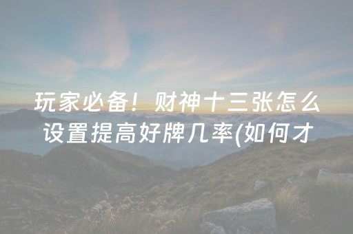 玩家必备！财神十三张怎么设置提高好牌几率(如何才能打赢)
