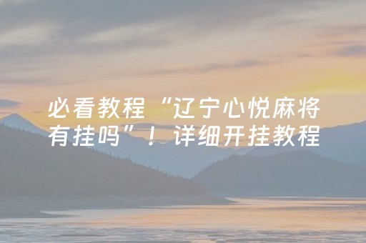必看教程“辽宁心悦麻将有挂吗”！详细开挂教程（确实真的有挂)-抖音