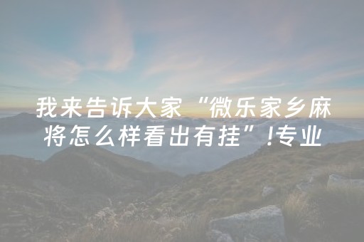 我来告诉大家“微乐家乡麻将怎么样看出有挂”!专业师傅带你一起了解（详细教程）-抖音